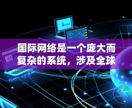 国际网络是一个庞大而复杂的系统，涉及全球范围内的互联网基础设施、组织协作、安全措施以及治理规范。以下是对国际网络的详细分析