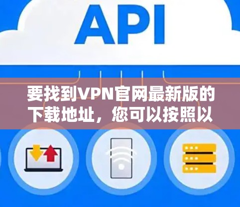要找到VPN官网最新版的下载地址，您可以按照以下步骤操作
