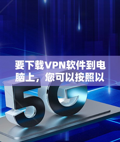 要下载VPN软件到电脑上,您可以按照以下步骤操作