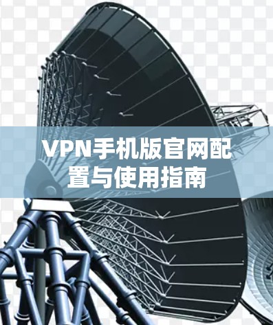 VPN手机版官网配置与使用指南