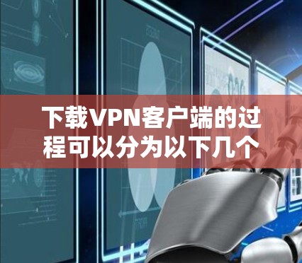 下载VPN客户端的过程可以分为以下几个步骤，确保安全、合法和高效