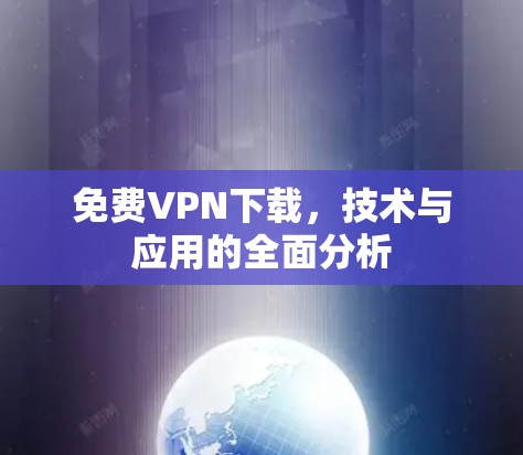 免费VPN下载,技术与应用的全面分析