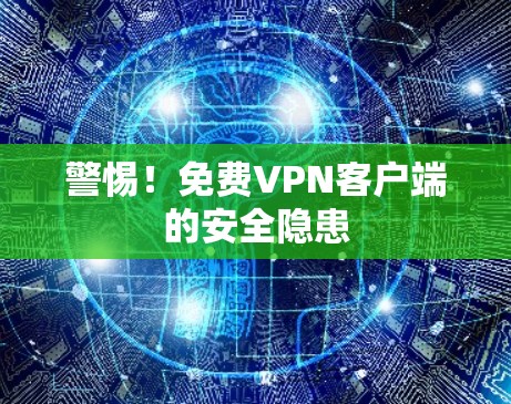 警惕!免费VPN客户端的安全隐患