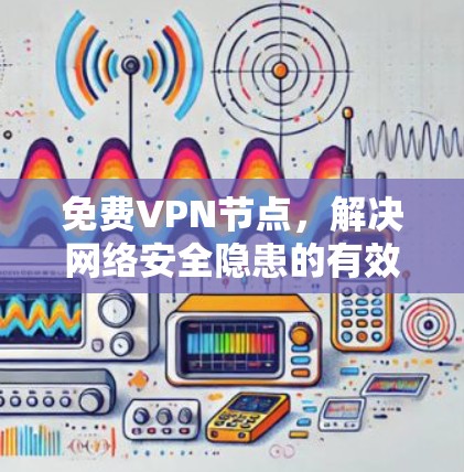 免费VPN节点，解决网络安全隐患的有效方法
