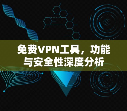 免费VPN工具，功能与安全性深度分析
