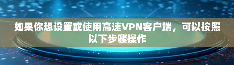 如果你想设置或使用高速VPN客户端，可以按照以下步骤操作