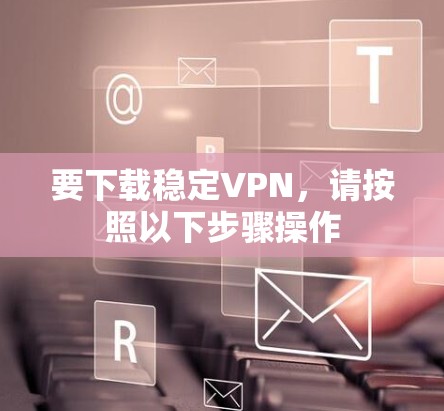 要下载稳定VPN,请按照以下步骤操作