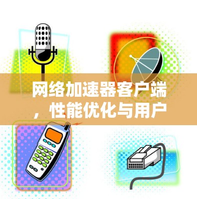 网络加速器客户端，性能优化与用户体验提升