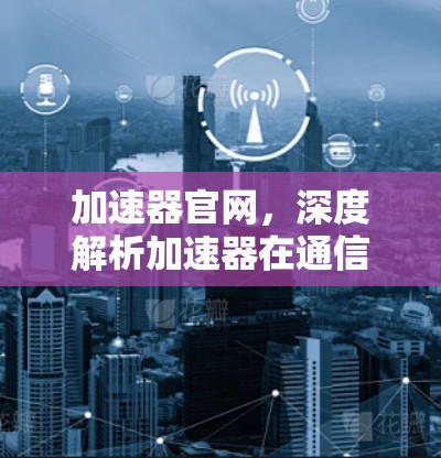 加速器官网,深度解析加速器在通信工程中的应用与优势