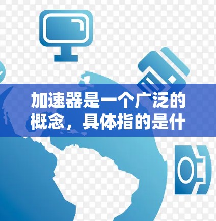 加速器是一个广泛的概念，具体指的是什么取决于上下文。以下是一些可能的解释和最新版本的信息