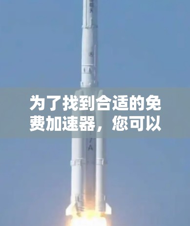 为了找到合适的免费加速器,您可以按照以下步骤进行 为了找到合适的免费加速器,您可以按照以下步骤进行