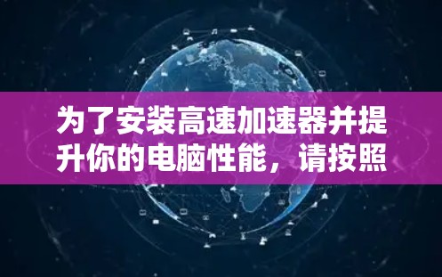 为了安装高速加速器并提升你的电脑性能,请按照以下步骤操作