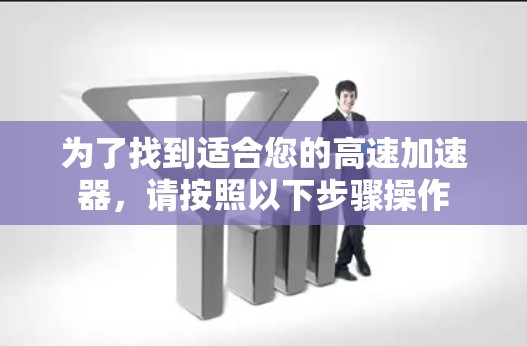 为了找到适合您的高速加速器,请按照以下步骤操作