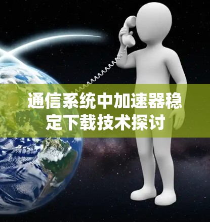 通信系统中加速器稳定下载技术探讨 通信系统中加速器稳定下载技术探讨