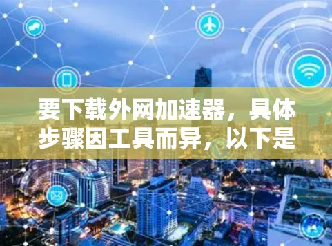 要下载外网加速器,具体步骤因工具而异,以下是一般流程和推荐工具