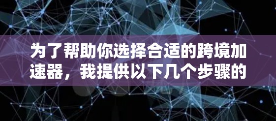 为了帮助你选择合适的跨境加速器,我提供以下几个步骤的建议