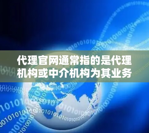 代理官网通常指的是代理机构或中介机构为其业务活动创建的官方网站。这样的网站通常用于展示代理的业务范围、服务项目、资质认证、联系方式等信息,同时也可以提供在线服务、信息管理、客户交流等功能