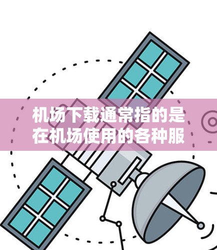 机场下载通常指的是在机场使用的各种服务和资源的下载，主要用于帮助旅客更好地规划行程、获取实时信息或使用机场提供的便利服务。以下是一些常见的机场下载内容和相关信息