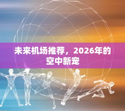 未来机场推荐，2026年的空中新宠