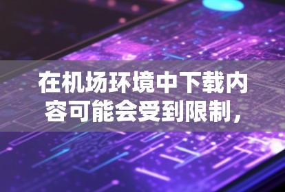 在机场环境中下载内容可能会受到限制，但以下是一些可以帮助你在机场内获取免费资源的方法和建议