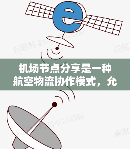机场节点分享是一种航空物流协作模式，允许多个机场合作共享运输任务，提高效率和灵活性。以下是对这一概念的详细分析