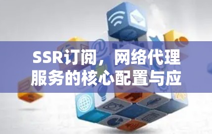SSR订阅，网络代理服务的核心配置与应用