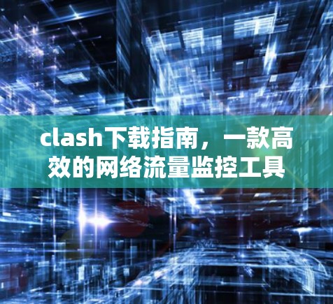 clash下载指南，一款高效的网络流量监控工具