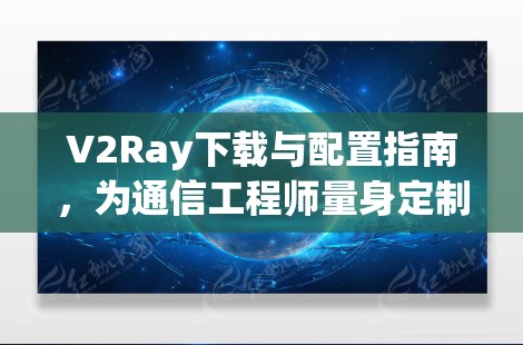 V2Ray下载与配置指南，为通信工程师量身定制