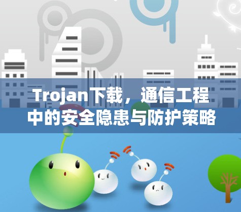 Trojan下载，通信工程中的安全隐患与防护策略