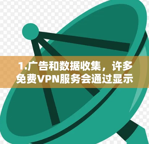 1.广告和数据收集,许多免费VPN服务会通过显示广告来盈利,或者收集用户的数据用于其他目的。这可能会影响用户体验