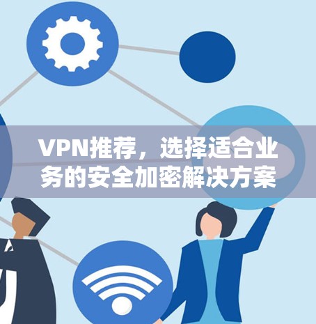 VPN推荐，选择适合业务的安全加密解决方案
