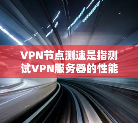 VPN节点测速是指测试VPN服务器的性能、速度和稳定性，以确保其能够满足用户的需求。以下是一些常用的VPN节点测速方法和工具