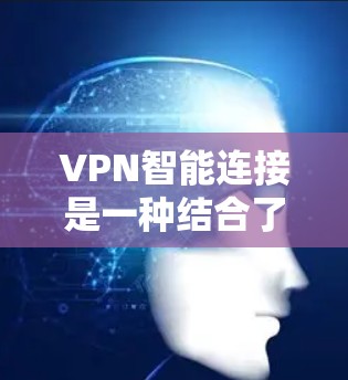 VPN智能连接是一种结合了人工智能和机器学习的技术,用于优化VPN的连接策略和管理。以下是对VPN智能连接的详细分析