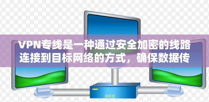VPN专线是一种通过安全加密的线路连接到目标网络的方式,确保数据传输的安全性和稳定性。以下是对VPN专线的详细解析