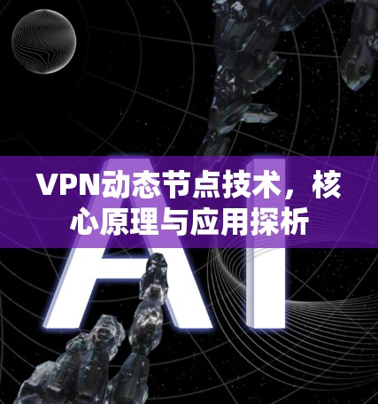 VPN动态节点技术,核心原理与应用探析