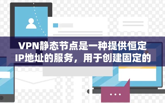 VPN静态节点是一种提供恒定IP地址的服务,用于创建固定的外部访问点,适用于需要长期稳定连接的场景。以下是对VPN静态节点的详细分析