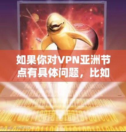 如果你对VPN亚洲节点有具体问题,比如如何选择适合你的VPN服务,或者如何配置VPN以访问特定国家的服务器,可以提供更多细节,我可以帮助你进一步解答!