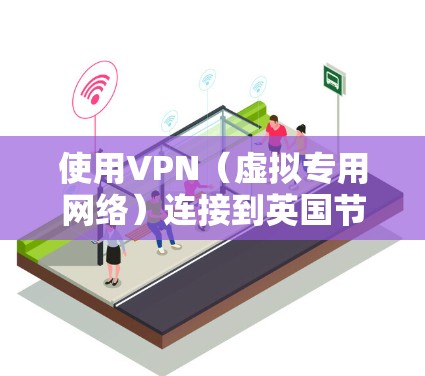 使用VPN（虚拟专用网络）连接到英国节点，可以提供更高的匿名性和数据安全，尤其是在访问受地区限制的内容或保护隐私时非常有用。以下是使用英国节点VPN的一些关键步骤和注意事项