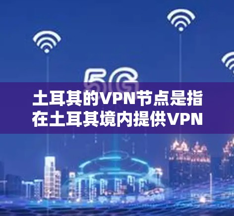 土耳其的VPN节点是指在土耳其境内提供VPN服务的服务器。通过这些节点，用户可以匿名访问互联网、保护隐私或连接到特定地区的网络。以下是一些关于土耳其VPN节点的详细信息