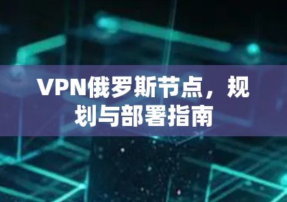 VPN俄罗斯节点，规划与部署指南