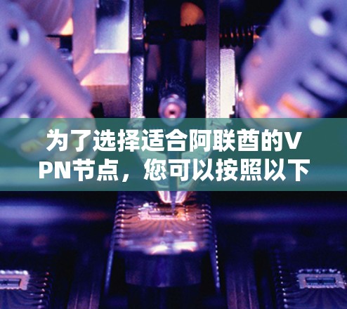 为了选择适合阿联酋的VPN节点,您可以按照以下步骤进行