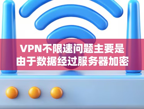 VPN不限速问题主要是由于数据经过服务器加密处理，增加了延迟和负载，导致速度变慢。以下是解决方案和建议