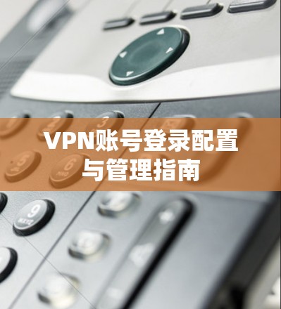 VPN账号登录配置与管理指南