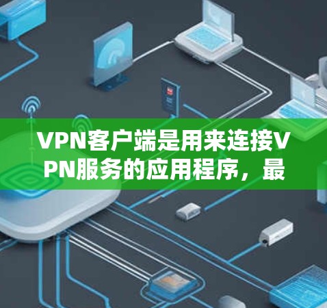 VPN客户端是用来连接VPN服务的应用程序，最新版本的VPN客户端可以通过各大VPN服务提供商的官网或应用商店下载。以下是一些常见的VPN服务提供商及其最新版本信息