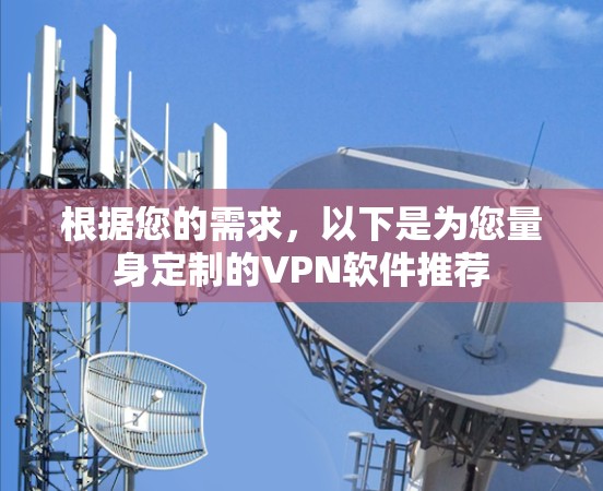 根据您的需求，以下是为您量身定制的VPN软件推荐