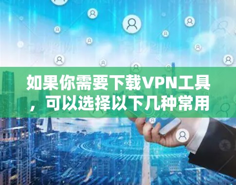 如果你需要下载VPN工具,可以选择以下几种常用的VPN服务 如果你需要下载VPN工具,可以选择以下几种常用的VPN服务