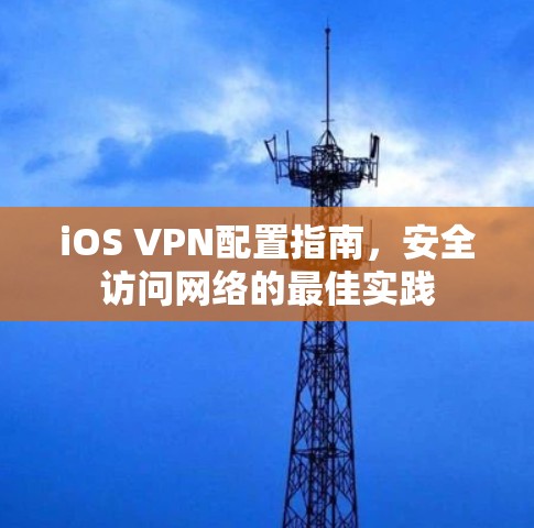 iOS VPN配置指南，安全访问网络的最佳实践