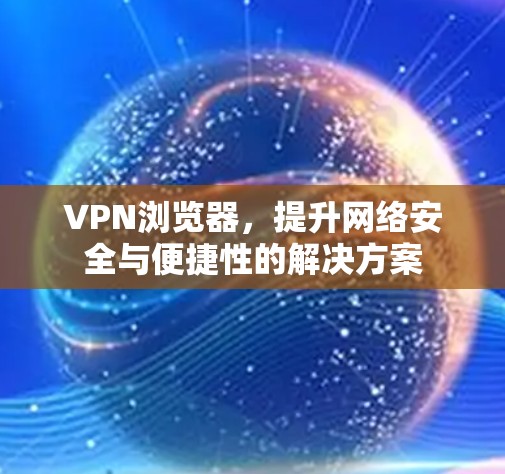 VPN浏览器,提升网络安全与便捷性的解决方案