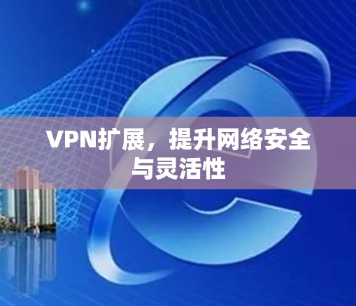 VPN扩展,提升网络安全与灵活性 VPN扩展,提升网络安全与灵活性
