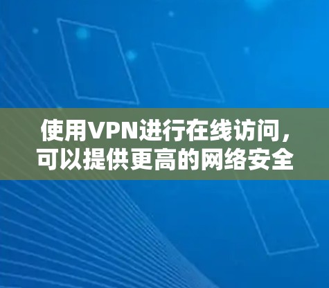 使用VPN进行在线访问,可以提供更高的网络安全性和隐私保护。以下是使用VPN的步骤和方法